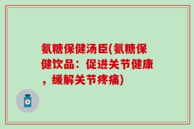 氨糖保健汤臣(氨糖保健饮品：促进关节健康，缓解关节疼痛)