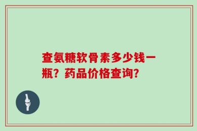 查氨糖软骨素多少钱一瓶？药品价格查询？