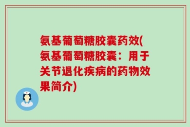 氨基葡萄糖胶囊药效(氨基葡萄糖胶囊：用于关节退化疾病的药物效果简介)