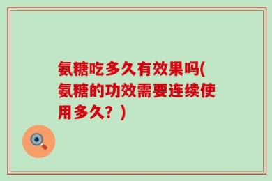 氨糖吃多久有效果吗(氨糖的功效需要连续使用多久？)