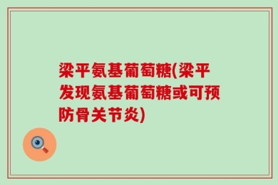 梁平氨基葡萄糖(梁平发现氨基葡萄糖或可预防骨关节炎)