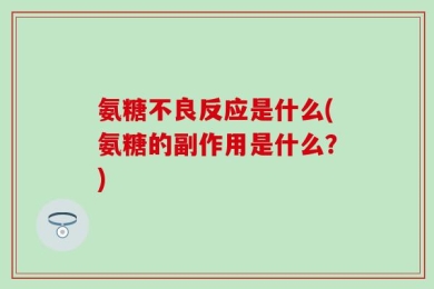 氨糖不良反应是什么(氨糖的副作用是什么？)