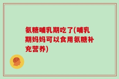 氨糖哺乳期吃了(哺乳期妈妈可以食用氨糖补充营养)