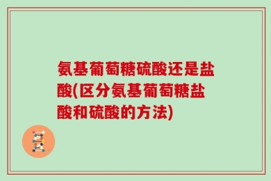氨基葡萄糖硫酸还是盐酸(区分氨基葡萄糖盐酸和硫酸的方法)