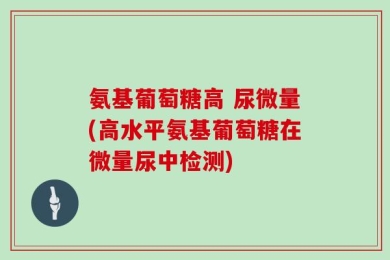 氨基葡萄糖高 尿微量(高水平氨基葡萄糖在微量尿中检测)