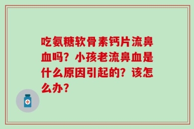 吃氨糖软骨素钙片流鼻血吗？小孩老流鼻血是什么原因引起的？该怎么办？