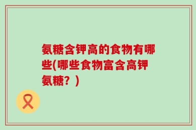 氨糖含钾高的食物有哪些(哪些食物富含高钾氨糖？)