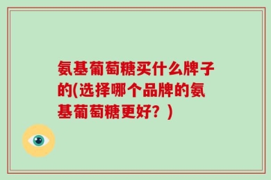 氨基葡萄糖买什么牌子的(选择哪个品牌的氨基葡萄糖更好？)