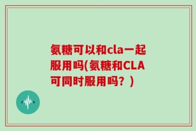 氨糖可以和cla一起服用吗(氨糖和CLA可同时服用吗？)