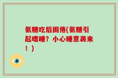 氨糖吃后困倦(氨糖引起嗜睡？小心睡意袭来！)