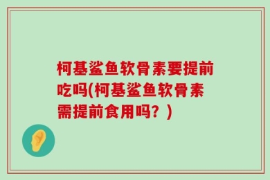 柯基鲨鱼软骨素要提前吃吗(柯基鲨鱼软骨素需提前食用吗？)