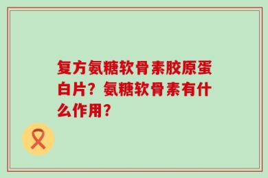 复方氨糖软骨素胶原蛋白片？氨糖软骨素有什么作用？