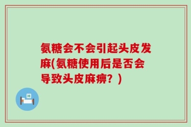 氨糖会不会引起头皮发麻(氨糖使用后是否会导致头皮麻痹？)
