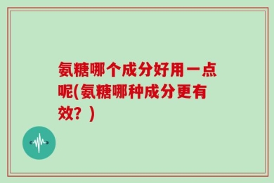 氨糖哪个成分好用一点呢(氨糖哪种成分更有效？)