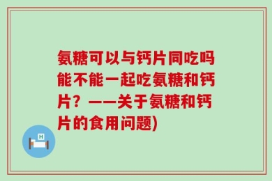 氨糖可以与钙片同吃吗能不能一起吃氨糖和钙片？——关于氨糖和钙片的食用问题)