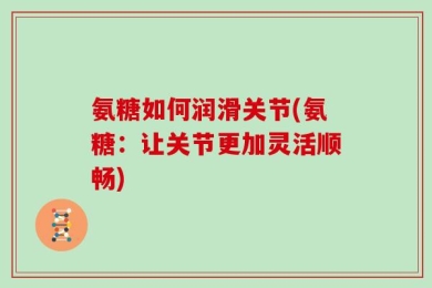 氨糖如何润滑关节(氨糖：让关节更加灵活顺畅)