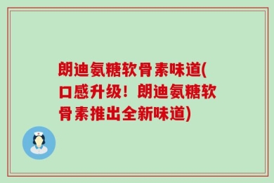 朗迪氨糖软骨素味道(口感升级！朗迪氨糖软骨素推出全新味道)