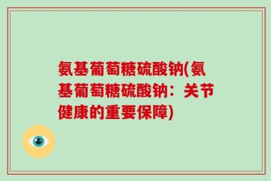 氨基葡萄糖硫酸钠(氨基葡萄糖硫酸钠：关节健康的重要保障)