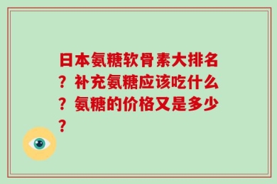 日本氨糖软骨素大排名？补充氨糖应该吃什么？氨糖的价格又是多少？