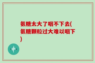 氨糖太大了咽不下去(氨糖颗粒过大难以咽下)