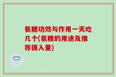 氨糖功效与作用一天吃几个(氨糖的用途及推荐摄入量)
