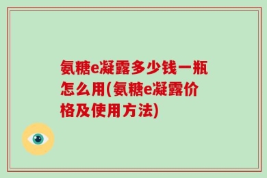 氨糖e凝露多少钱一瓶怎么用(氨糖e凝露价格及使用方法)