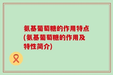 氨基葡萄糖的作用特点(氨基葡萄糖的作用及特性简介)