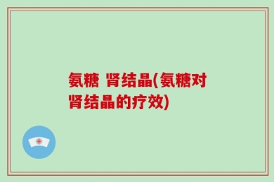 氨糖 肾结晶(氨糖对肾结晶的疗效)