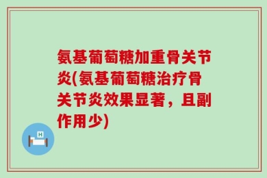 氨基葡萄糖加重骨关节炎(氨基葡萄糖治疗骨关节炎效果显著，且副作用少)