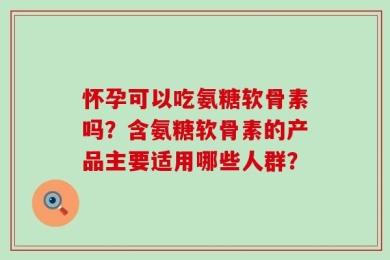 怀孕可以吃氨糖软骨素吗？含氨糖软骨素的产品主要适用哪些人群？