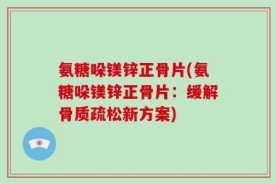氨糖哚镁锌正骨片(氨糖哚镁锌正骨片：缓解骨质疏松新方案)