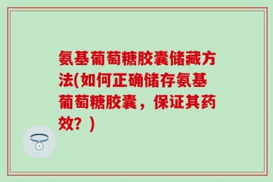 氨基葡萄糖胶囊储藏方法(如何正确储存氨基葡萄糖胶囊，保证其药效？)