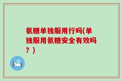 氨糖单独服用行吗(单独服用氨糖安全有效吗？)
