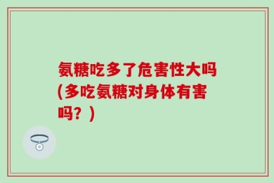 氨糖吃多了危害性大吗(多吃氨糖对身体有害吗？)