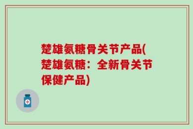 楚雄氨糖骨关节产品(楚雄氨糖：全新骨关节保健产品)