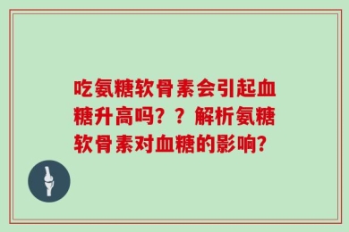 吃氨糖软骨素会引起血糖升高吗？？解析氨糖软骨素对血糖的影响？