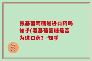 氨基葡萄糖是进口药吗知乎(氨基葡萄糖是否为进口药？-知乎
