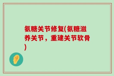 氨糖关节修复(氨糖滋养关节，重建关节软骨)