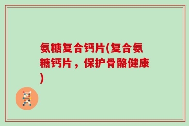 氨糖复合钙片(复合氨糖钙片，保护骨骼健康)