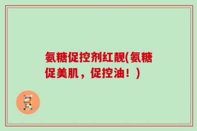 氨糖促控剂红靓(氨糖促美肌，促控油！)