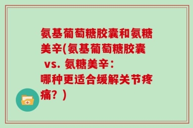氨基葡萄糖胶囊和氨糖美辛(氨基葡萄糖胶囊 vs. 氨糖美辛：哪种更适合缓解关节疼痛？)