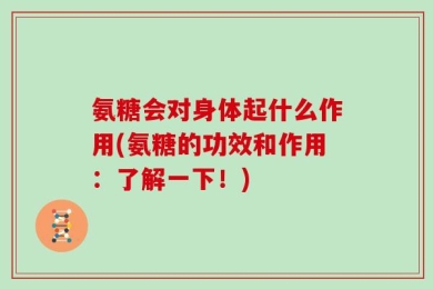氨糖会对身体起什么作用(氨糖的功效和作用：了解一下！)
