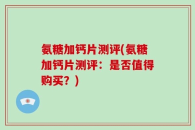 氨糖加钙片测评(氨糖加钙片测评：是否值得购买？)