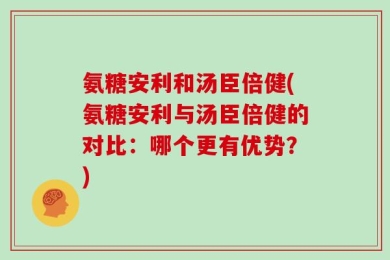 氨糖安利和汤臣倍健(氨糖安利与汤臣倍健的对比：哪个更有优势？)