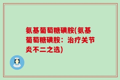 氨基葡萄糖磺胺(氨基葡萄糖磺胺：治疗关节炎不二之选)