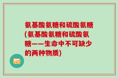 氨基酸氨糖和硫酸氨糖(氨基酸氨糖和硫酸氨糖——生命中不可缺少的两种物质)