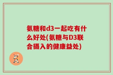 氨糖和d3一起吃有什么好处(氨糖与D3联合摄入的健康益处)