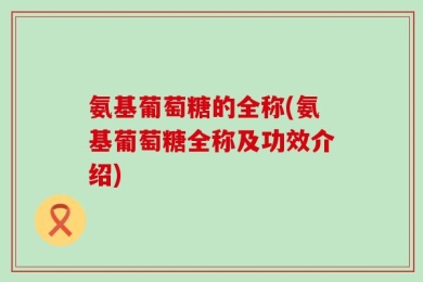 氨基葡萄糖的全称(氨基葡萄糖全称及功效介绍)