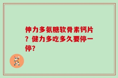 伸力多氨糖软骨素钙片？健力多吃多久要停一停？