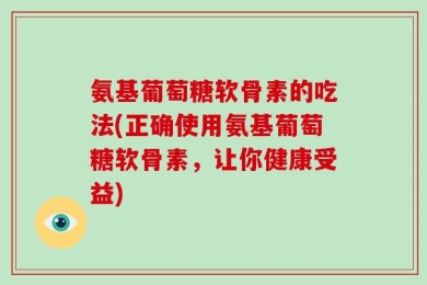 氨基葡萄糖软骨素的吃法(正确使用氨基葡萄糖软骨素，让你健康受益)